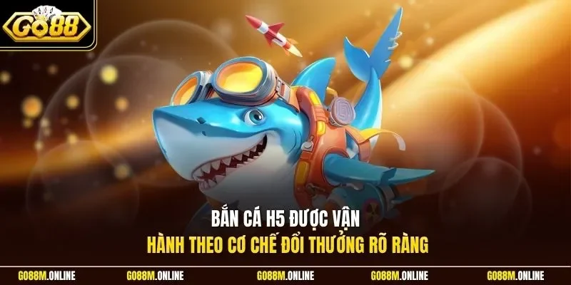 Bắn cá H5 được vận hành theo cơ chế đổi thưởng rõ ràng